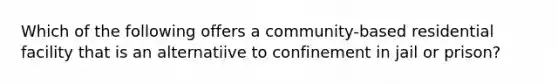 Which of the following offers a community-based residential facility that is an alternatiive to confinement in jail or prison?