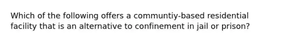 Which of the following offers a communtiy-based residential facility that is an alternative to confinement in jail or prison?