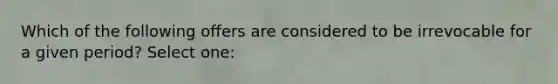 Which of the following offers are considered to be irrevocable for a given period? Select one: