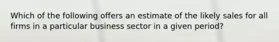 Which of the following offers an estimate of the likely sales for all firms in a particular business sector in a given​ period?