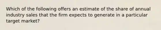 Which of the following offers an estimate of the share of annual industry sales that the firm expects to generate in a particular target​ market?