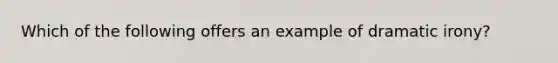 Which of the following offers an example of dramatic irony?