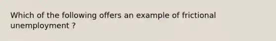 Which of the following offers an example of frictional unemployment ?