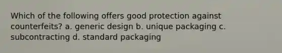 Which of the following offers good protection against counterfeits? a. generic design b. unique packaging c. subcontracting d. standard packaging