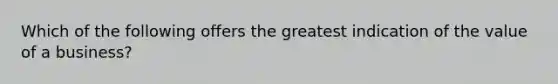 Which of the following offers the greatest indication of the value of a business?