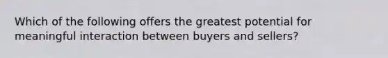 Which of the following offers the greatest potential for meaningful interaction between buyers and sellers?