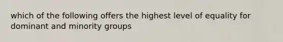 which of the following offers the highest level of equality for dominant and minority groups