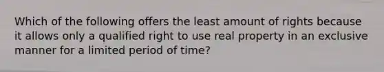 Which of the following offers the least amount of rights because it allows only a qualified right to use real property in an exclusive manner for a limited period of time?