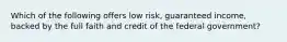 Which of the following offers low risk, guaranteed income, backed by the full faith and credit of the federal government?