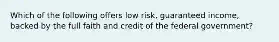 Which of the following offers low risk, guaranteed income, backed by the full faith and credit of the federal government?