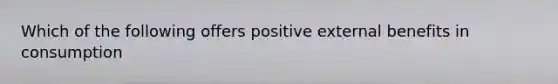 Which of the following offers positive external benefits in consumption