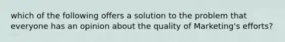 which of the following offers a solution to the problem that everyone has an opinion about the quality of Marketing's efforts?