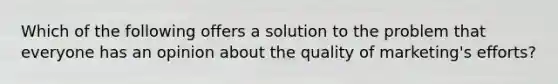 Which of the following offers a solution to the problem that everyone has an opinion about the quality of marketing's efforts?