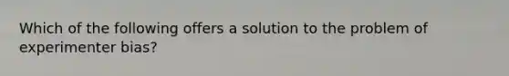 Which of the following offers a solution to the problem of experimenter bias?