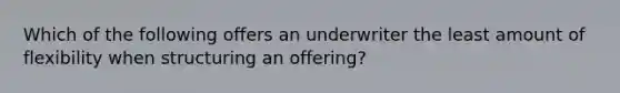 Which of the following offers an underwriter the least amount of flexibility when structuring an offering?