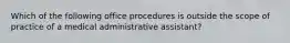 Which of the following office procedures is outside the scope of practice of a medical administrative assistant?