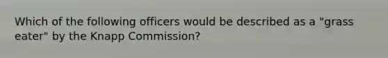 Which of the following officers would be described as a "grass eater" by the Knapp Commission?