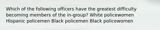 Which of the following officers have the greatest difficulty becoming members of the in-group? White policewomen Hispanic policemen Black policemen Black policewomen