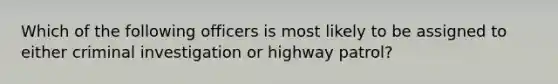 Which of the following officers is most likely to be assigned to either criminal investigation or highway patrol?