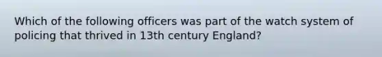 Which of the following officers was part of the watch system of policing that thrived in 13th century England?