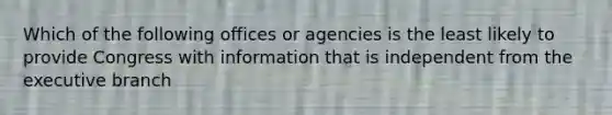 Which of the following offices or agencies is the least likely to provide Congress with information that is independent from the executive branch