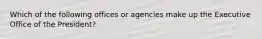 Which of the following offices or agencies make up the Executive Office of the President?