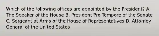 Which of the following offices are appointed by the President? A. The Speaker of the House B. President Pro Tempore of the Senate C. Sergeant at Arms of the House of Representatives D. Attorney General of the United States