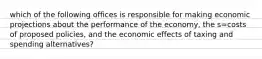 which of the following offices is responsible for making economic projections about the performance of the economy, the s=costs of proposed policies, and the economic effects of taxing and spending alternatives?