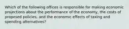 Which of the following offices is responsible for making economic projections about the performance of the economy, the costs of proposed policies, and the economic effects of taxing and spending alternatives?