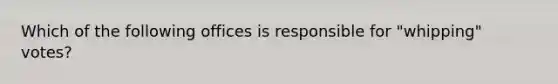 Which of the following offices is responsible for "whipping" votes?