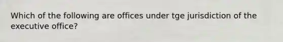 Which of the following are offices under tge jurisdiction of the executive office?