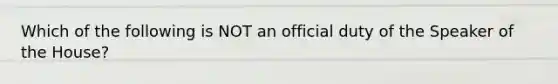 Which of the following is NOT an official duty of the Speaker of the House?