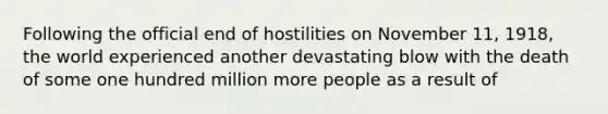 Following the official end of hostilities on November 11, 1918, the world experienced another devastating blow with the death of some one hundred million more people as a result of