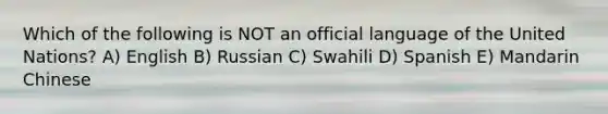 Which of the following is NOT an official language of the United Nations? A) English B) Russian C) Swahili D) Spanish E) Mandarin Chinese