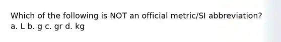 Which of the following is NOT an official metric/SI abbreviation? a. L b. g c. gr d. kg