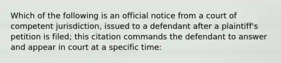 Which of the following is an official notice from a court of competent jurisdiction, issued to a defendant after a plaintiff's petition is filed; this citation commands the defendant to answer and appear in court at a specific time: