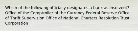 Which of the following officially designates a bank as insolvent? Office of the Comptroller of the Currency Federal Reserve Office of Thrift Supervision Office of National Charters Resolution Trust Corporation