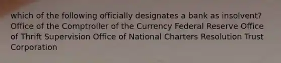 which of the following officially designates a bank as insolvent? Office of the Comptroller of the Currency Federal Reserve Office of Thrift Supervision Office of National Charters Resolution Trust Corporation