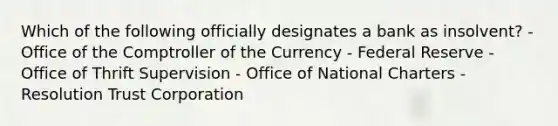 Which of the following officially designates a bank as insolvent? - Office of the Comptroller of the Currency - Federal Reserve - Office of Thrift Supervision - Office of National Charters - Resolution Trust Corporation