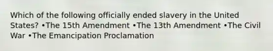 Which of the following officially ended slavery in the United States? •The 15th Amendment •The 13th Amendment •The Civil War •The Emancipation Proclamation