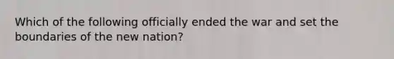 Which of the following officially ended the war and set the boundaries of the new nation?