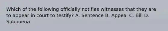 Which of the following officially notifies witnesses that they are to appear in court to testify? A. Sentence B. Appeal C. Bill D. Subpoena