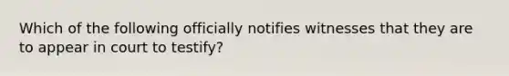 Which of the following officially notifies witnesses that they are to appear in court to testify?