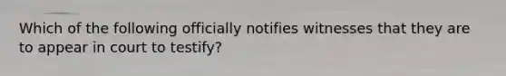 Which of the following officially notifies witnesses that they are to appear in court to​ testify?