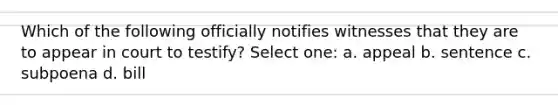 Which of the following officially notifies witnesses that they are to appear in court to testify? Select one: a. appeal b. sentence c. subpoena d. bill
