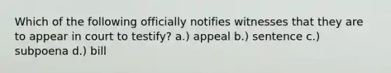 Which of the following officially notifies witnesses that they are to appear in court to testify? a.) appeal b.) sentence c.) subpoena d.) bill