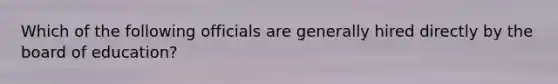 Which of the following officials are generally hired directly by the board of education?