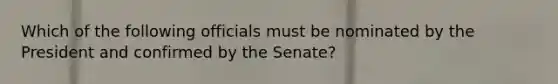 Which of the following officials must be nominated by the President and confirmed by the Senate?