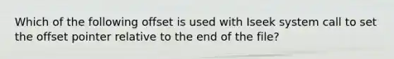 Which of the following offset is used with Iseek system call to set the offset pointer relative to the end of the file?