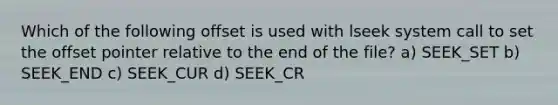 Which of the following offset is used with lseek system call to set the offset pointer relative to the end of the file? a) SEEK_SET b) SEEK_END c) SEEK_CUR d) SEEK_CR